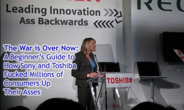 The War is Over Now: A Beginner’s Guide to How Sony and Toshiba Fucked Millions of Consumers Up Their Asses